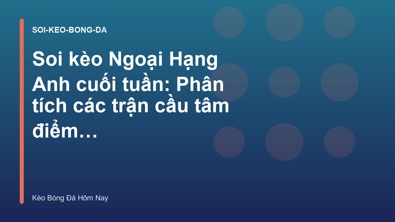 Soi kèo Ngoại Hạng Anh cuối tuần: Phân tích các trận cầu tâm điểm - Kèo Bóng Đá Hôm Nay
