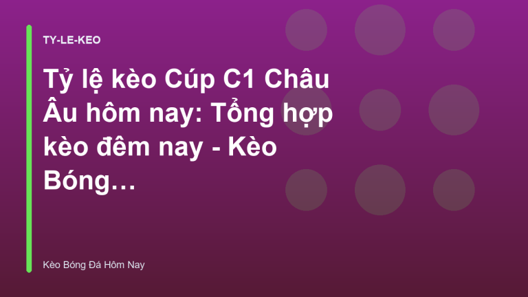 Tỷ lệ kèo Cúp C1 Châu Âu hôm nay: Tổng hợp kèo đêm nay - Kèo Bóng Đá Hôm Nay